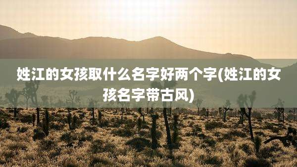 姓江的女孩取什么名字好两个字(姓江的女孩名字带古风)