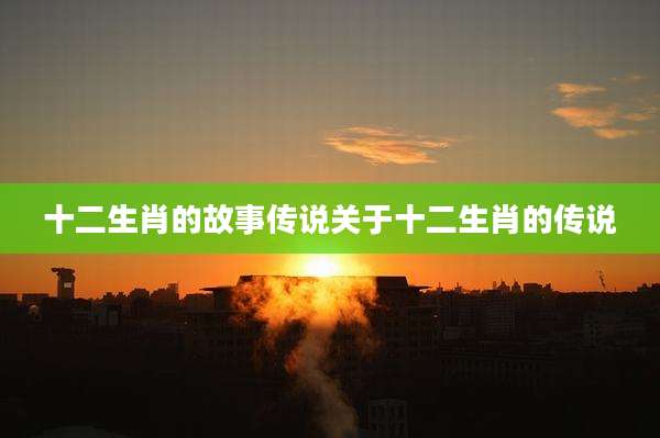 十二生肖的故事传说关于十二生肖的传说