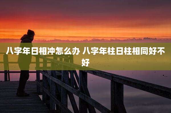 八字年日相冲怎么办 八字年柱日柱相同好不好