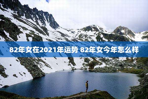 82年女在2021年运势 82年女今年怎么样