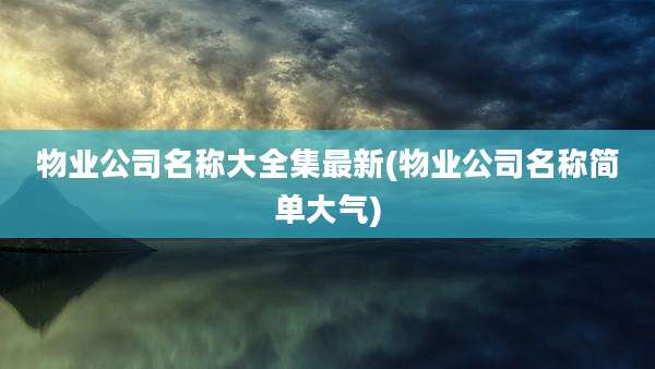 物业公司名称大全集最新(物业公司名称简单大气)
