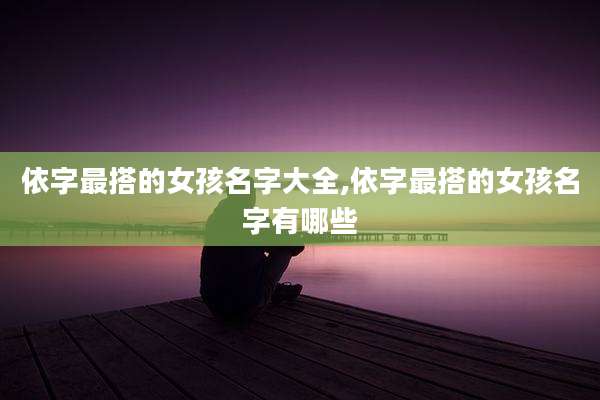 依字最搭的女孩名字大全,依字最搭的女孩名字有哪些