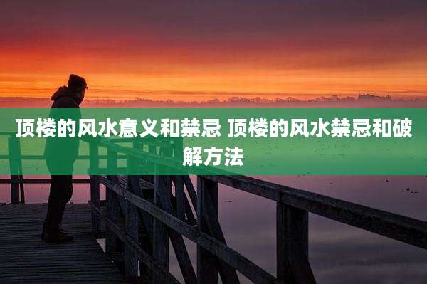 顶楼的风水意义和禁忌 顶楼的风水禁忌和破解方法