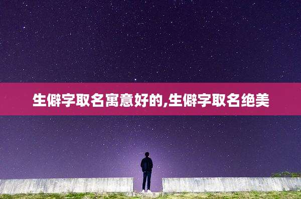 生僻字取名寓意好的,生僻字取名绝美