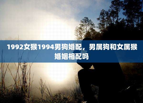 1992女猴1994男狗婚配，男属狗和女属猴婚姻相配吗