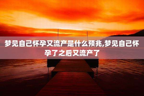 梦见自己怀孕又流产是什么预兆,梦见自己怀孕了之后又流产了