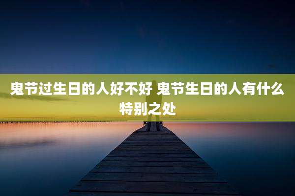 鬼节过生日的人好不好 鬼节生日的人有什么特别之处