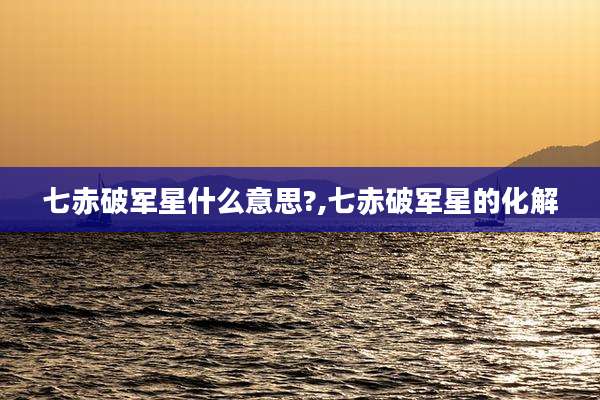 七赤破军星什么意思?,七赤破军星的化解