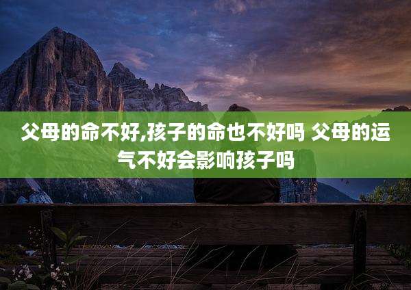 父母的命不好,孩子的命也不好吗 父母的运气不好会影响孩子吗