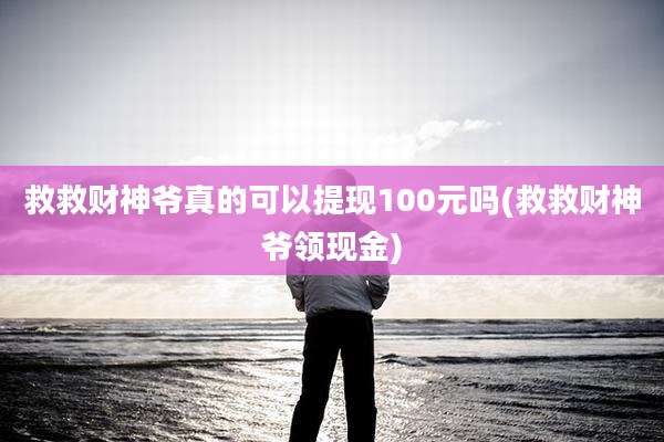 救救财神爷真的可以提现100元吗(救救财神爷领现金)