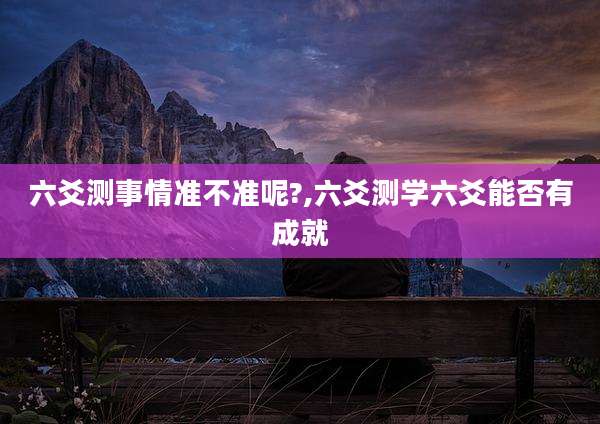 六爻测事情准不准呢?,六爻测学六爻能否有成就