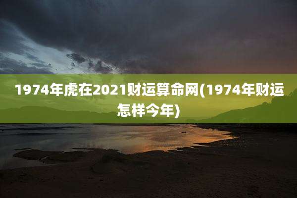 1974年虎在2021财运算命网(1974年财运怎样今年)
