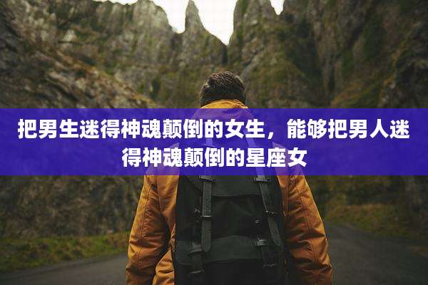 把男生迷得神魂颠倒的女生,能够把男人迷得神魂颠倒的星座女