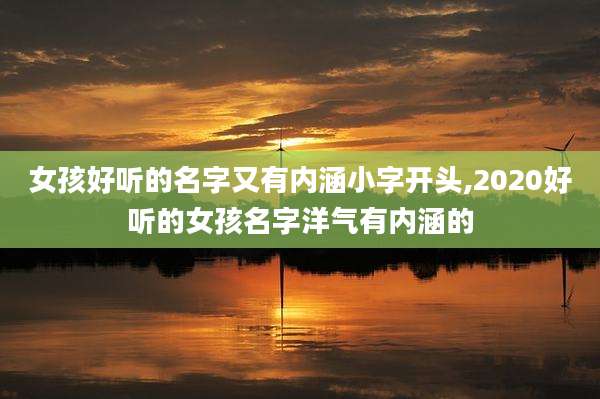 女孩好听的名字又有内涵小字开头,2020好听的女孩名字洋气有内涵的
