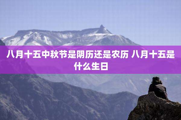 八月十五中秋节是阴历还是农历 八月十五是什么生日