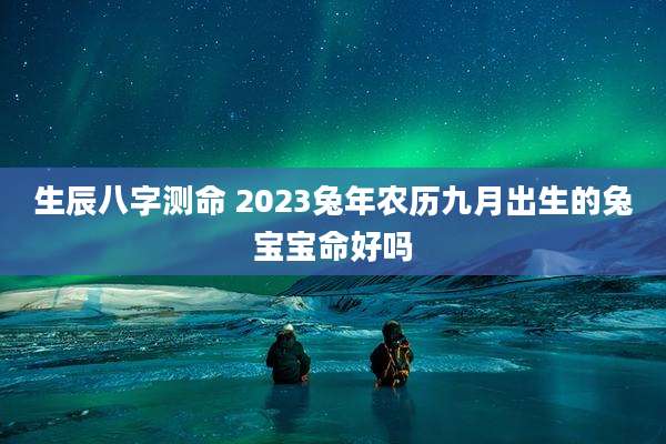 生辰八字测命 2023兔年农历九月出生的兔宝宝命好吗