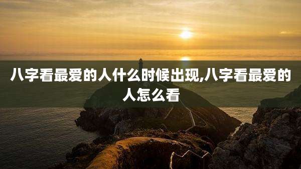 八字看最爱的人什么时候出现,八字看最爱的人怎么看