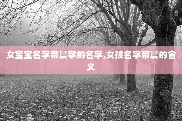 女宝宝名字带晨字的名字,女孩名字带晨的含义
