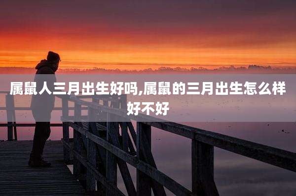 属鼠人三月出生好吗,属鼠的三月出生怎么样好不好