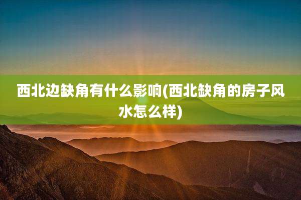 西北边缺角有什么影响(西北缺角的房子风水怎么样)
