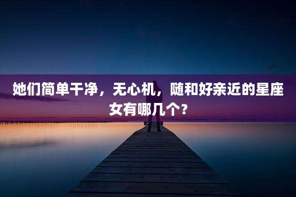她们简单干净,无心机,随和好亲近的星座女有哪几个?