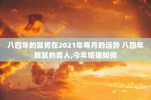 八四年的鼠男在2021年每月的运势 八四年属鼠的男人,今年婚姻如何