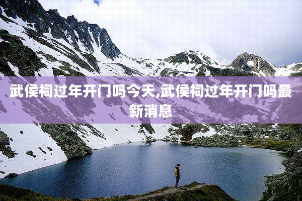 武侯祠过年开门吗今天,武侯祠过年开门吗最新消息