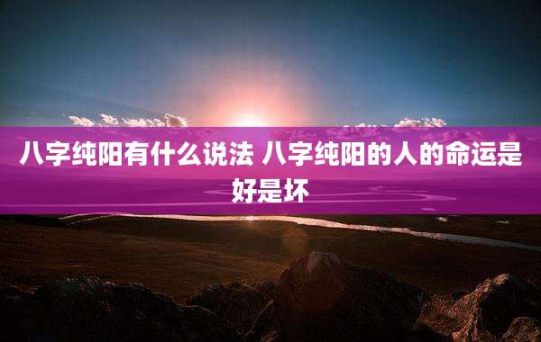 八字纯阳有什么说法 八字纯阳的人的命运是好是坏