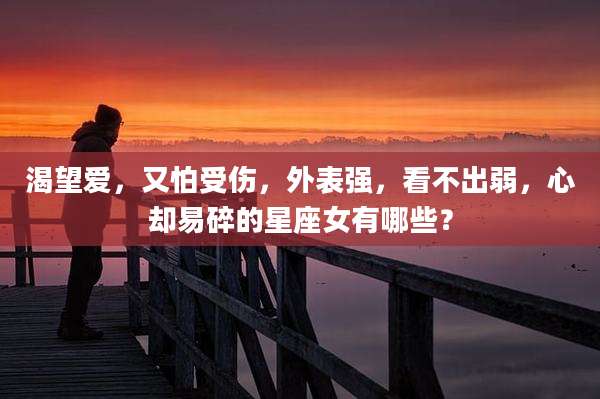 渴望爱，又怕受伤，外表强，看不出弱，心却易碎的星座女有哪些？