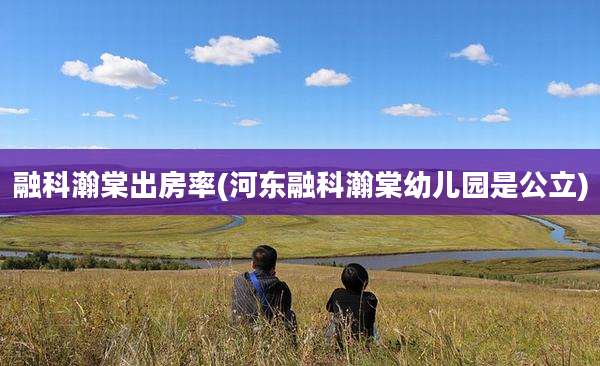 融科瀚棠出房率(河东融科瀚棠幼儿园是公立)