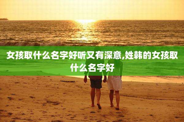 女孩取什么名字好听又有深意,姓韩的女孩取什么名字好