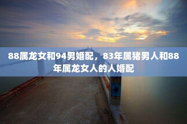 88属龙女和94男婚配,83年属猪男人和88年属龙女人的人婚配