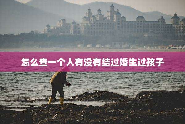 怎么查一个人有没有结过婚生过孩子