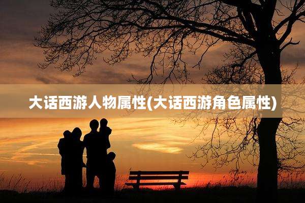 大话西游人物属性(大话西游角色属性)