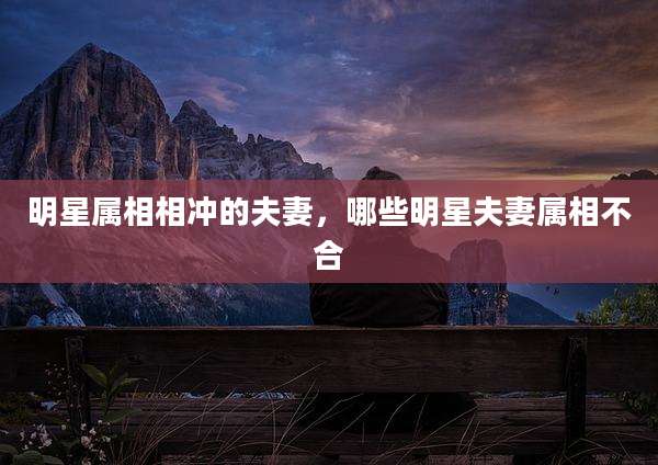 明星属相相冲的夫妻，哪些明星夫妻属相不合