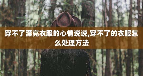 穿不了漂亮衣服的心情说说,穿不了的衣服怎么处理方法