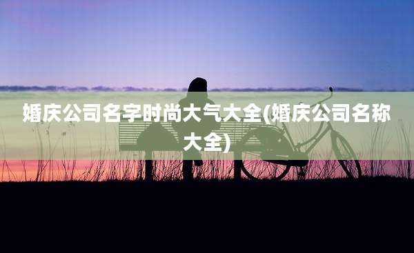 婚庆公司名字时尚大气大全(婚庆公司名称大全)