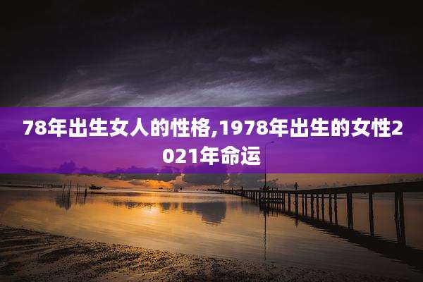 78年出生女人的性格,1978年出生的女性2021年命运