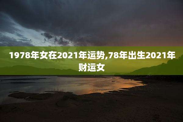 1978年女在2021年运势,78年出生2021年财运女