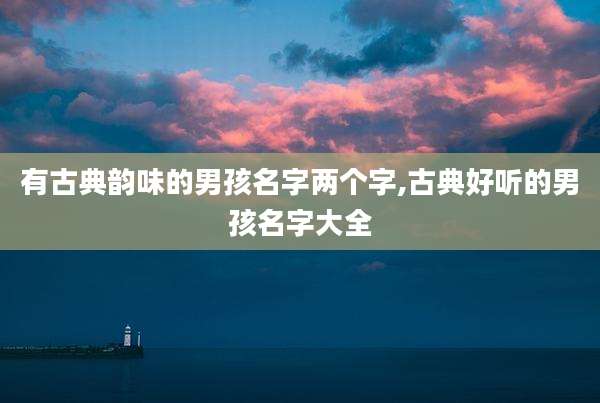 有古典韵味的男孩名字两个字,古典好听的男孩名字大全