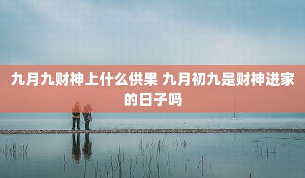 九月九财神上什么供果 九月初九是财神进家的日子吗