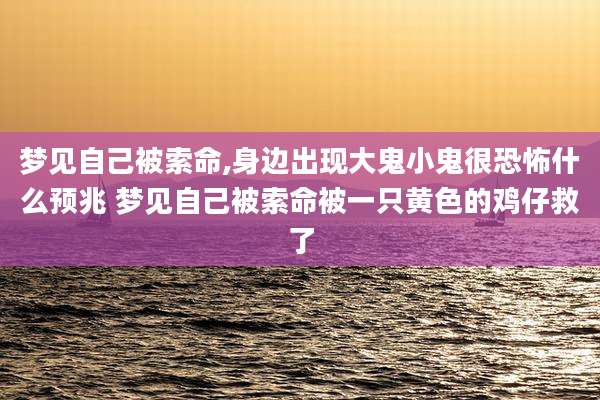 梦见自己被索命,身边出现大鬼小鬼很恐怖什么预兆 梦见自己被索命被一只黄色的鸡仔救了