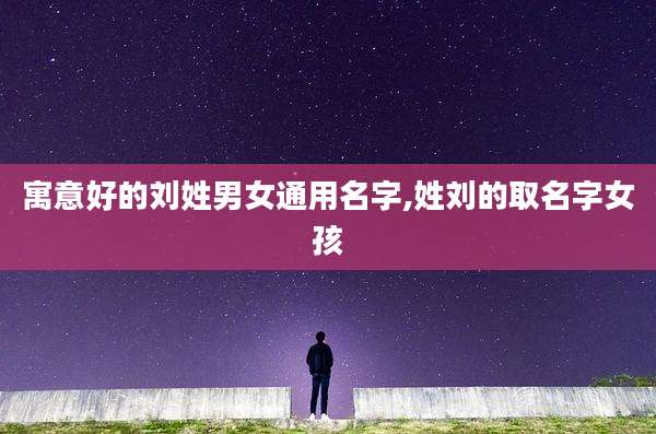 寓意好的刘姓男女通用名字,姓刘的取名字女孩