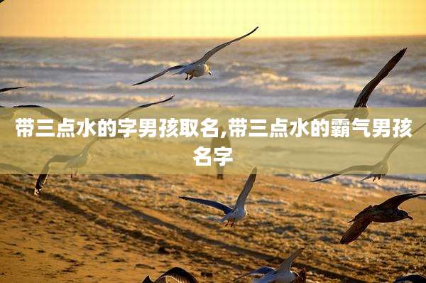 带三点水的字男孩取名,带三点水的霸气男孩名字