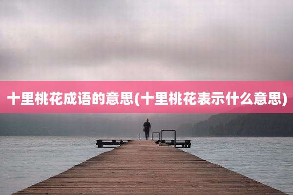 十里桃花成语的意思(十里桃花表示什么意思)