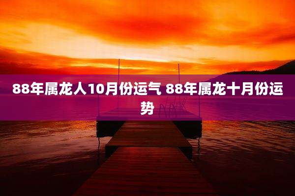 88年属龙人10月份运气 88年属龙十月份运势