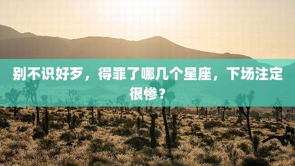 别不识好歹,得罪了哪几个星座,下场注定很惨?