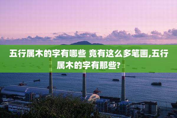 五行属木的字有哪些 竟有这么多笔画,五行属木的字有那些?