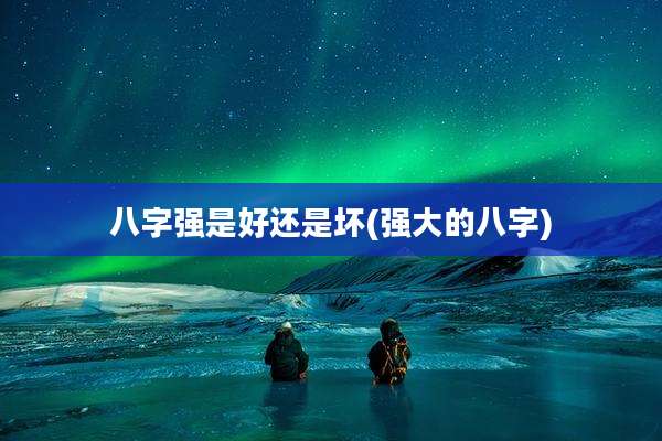 八字强是好还是坏(强大的八字)