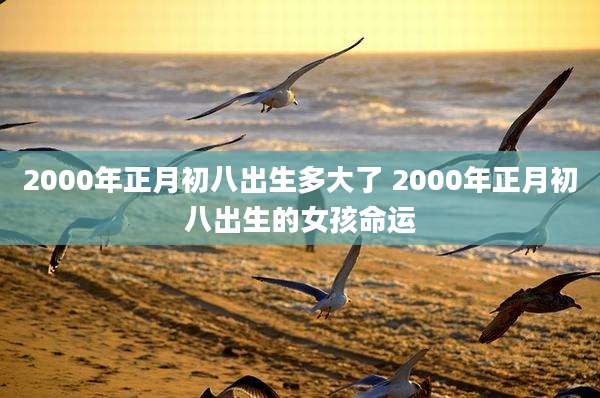 2000年正月初八出生多大了 2000年正月初八出生的女孩命运